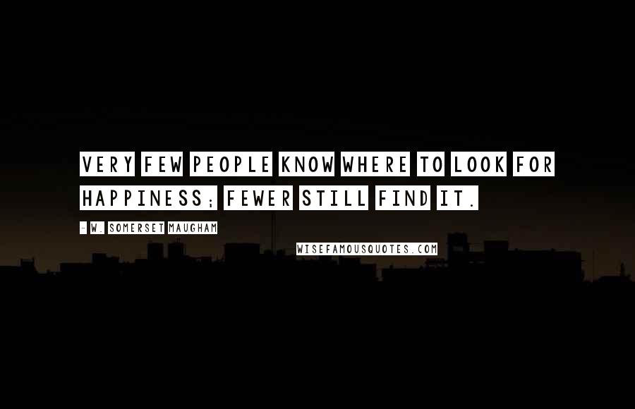 W. Somerset Maugham Quotes: Very few people know where to look for happiness; fewer still find it.