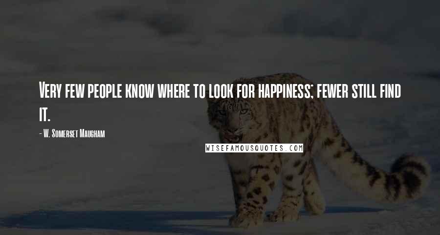 W. Somerset Maugham Quotes: Very few people know where to look for happiness; fewer still find it.