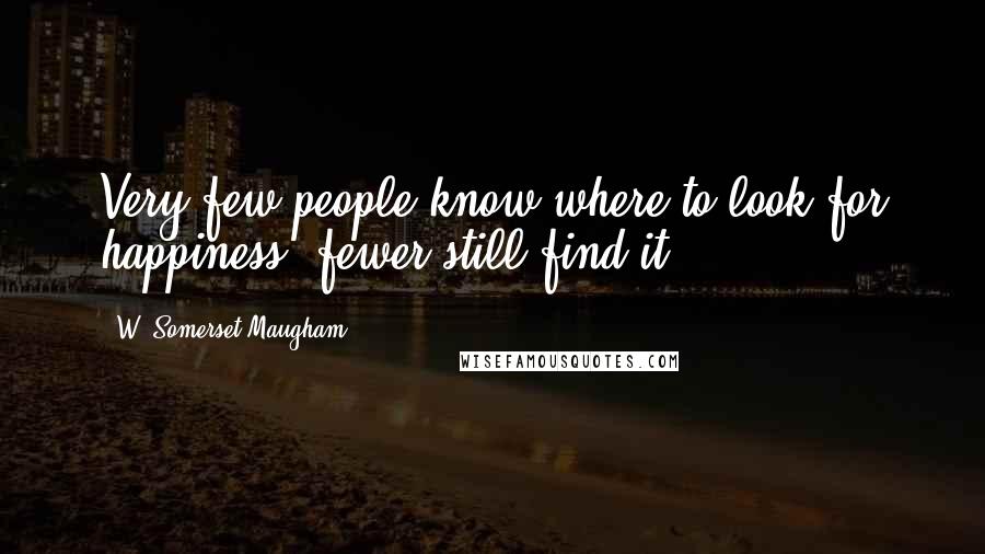 W. Somerset Maugham Quotes: Very few people know where to look for happiness; fewer still find it.