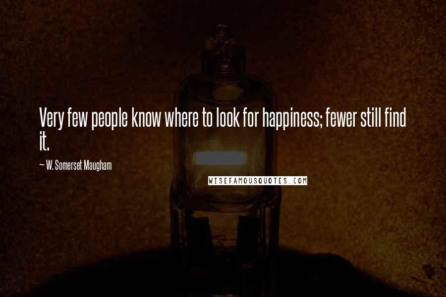 W. Somerset Maugham Quotes: Very few people know where to look for happiness; fewer still find it.