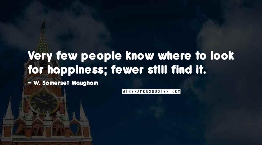 W. Somerset Maugham Quotes: Very few people know where to look for happiness; fewer still find it.