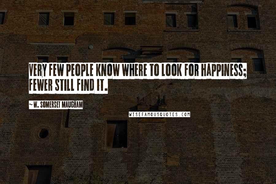 W. Somerset Maugham Quotes: Very few people know where to look for happiness; fewer still find it.