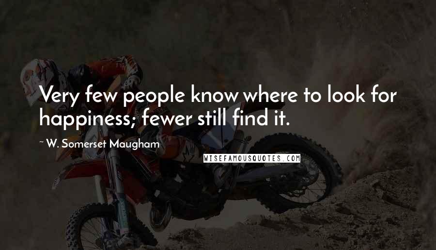 W. Somerset Maugham Quotes: Very few people know where to look for happiness; fewer still find it.