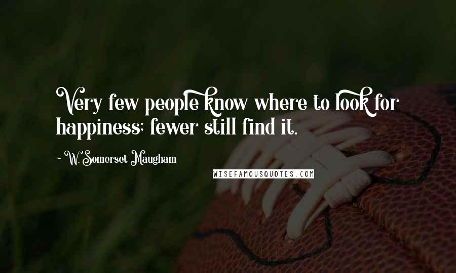 W. Somerset Maugham Quotes: Very few people know where to look for happiness; fewer still find it.