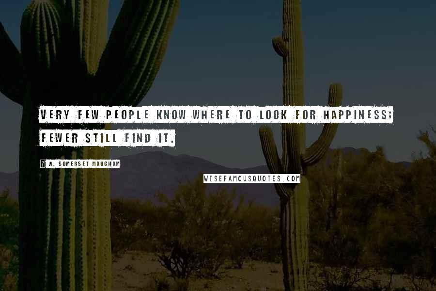W. Somerset Maugham Quotes: Very few people know where to look for happiness; fewer still find it.