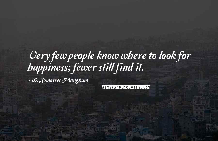W. Somerset Maugham Quotes: Very few people know where to look for happiness; fewer still find it.