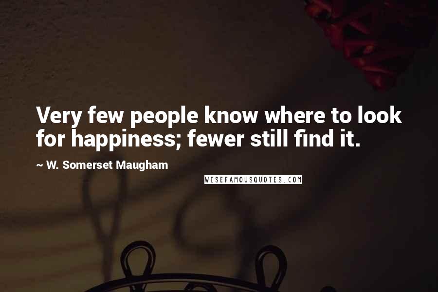 W. Somerset Maugham Quotes: Very few people know where to look for happiness; fewer still find it.