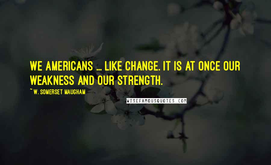 W. Somerset Maugham Quotes: We Americans ... like change. It is at once our weakness and our strength.