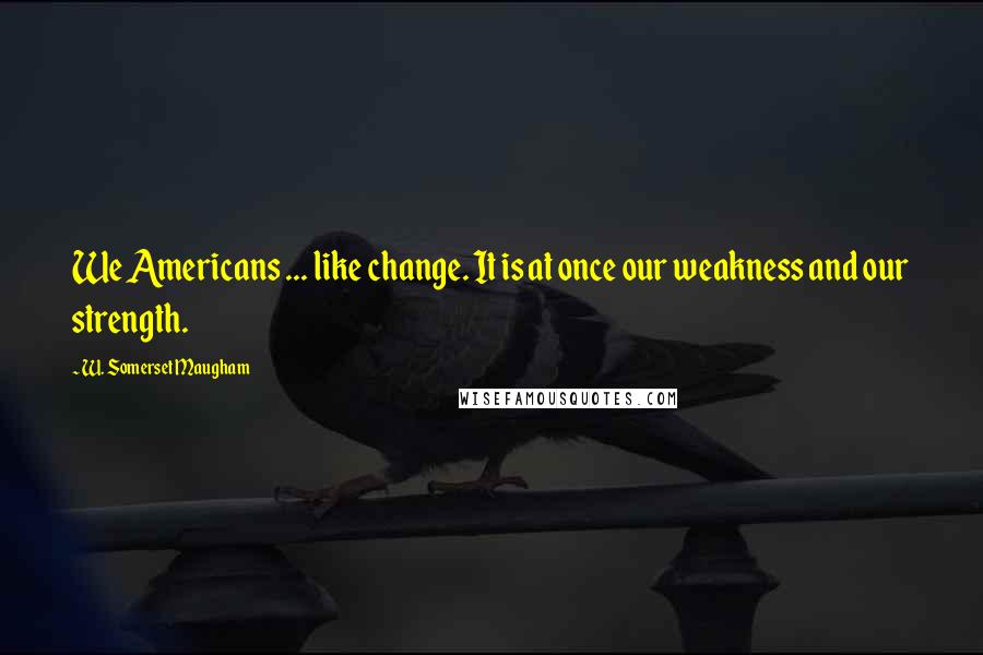 W. Somerset Maugham Quotes: We Americans ... like change. It is at once our weakness and our strength.