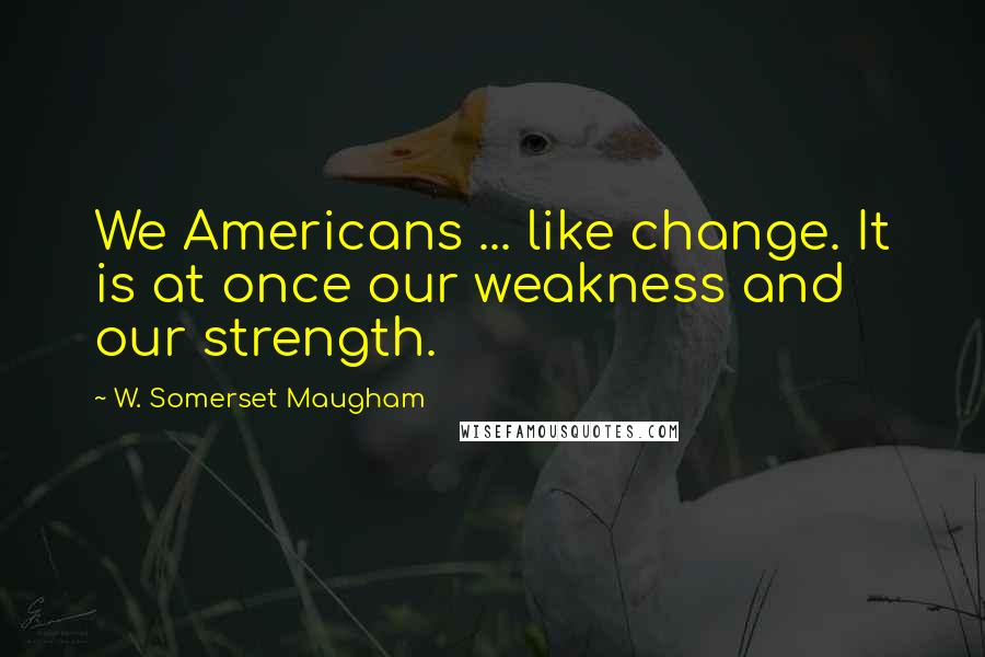 W. Somerset Maugham Quotes: We Americans ... like change. It is at once our weakness and our strength.