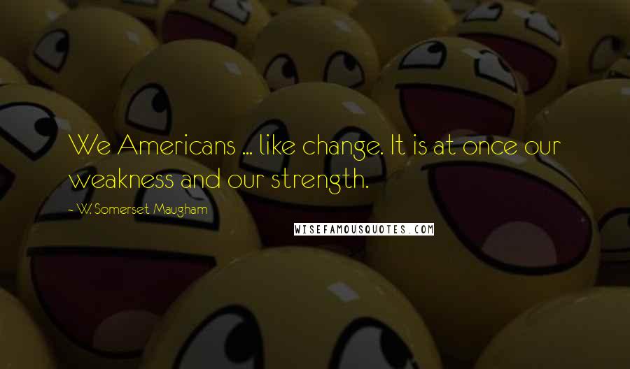 W. Somerset Maugham Quotes: We Americans ... like change. It is at once our weakness and our strength.