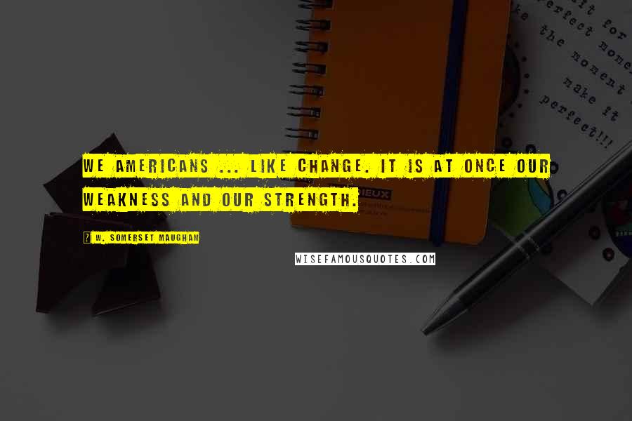 W. Somerset Maugham Quotes: We Americans ... like change. It is at once our weakness and our strength.