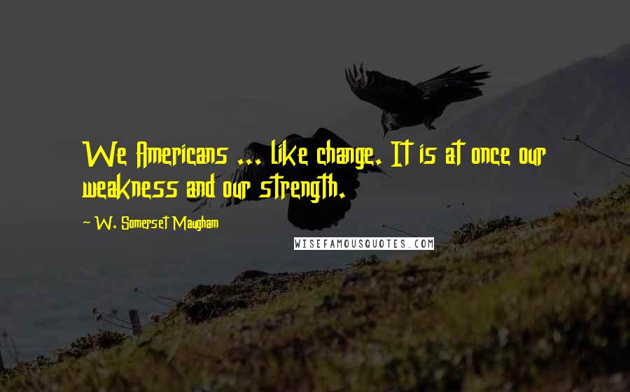 W. Somerset Maugham Quotes: We Americans ... like change. It is at once our weakness and our strength.