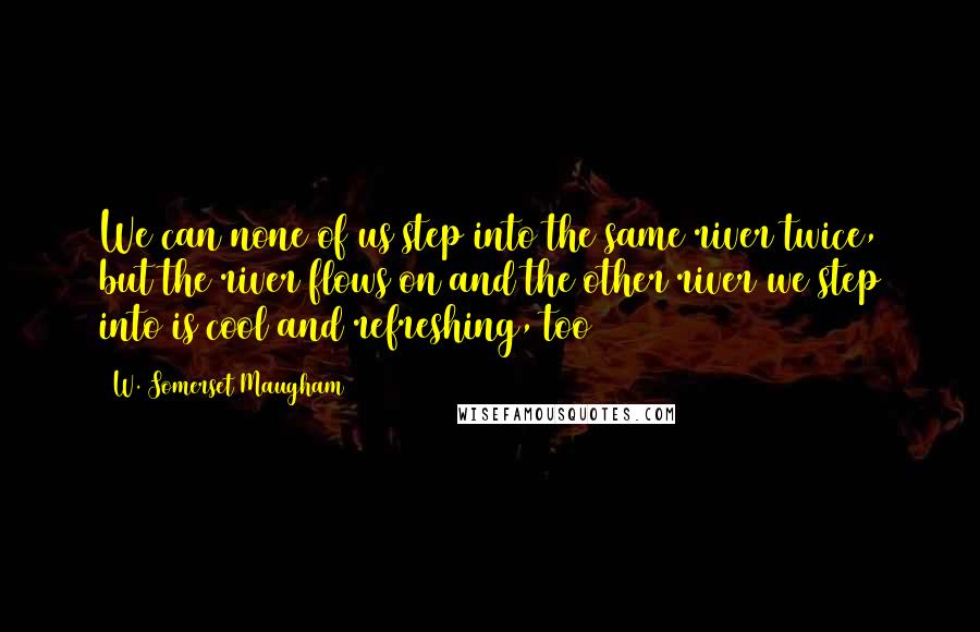 W. Somerset Maugham Quotes: We can none of us step into the same river twice, but the river flows on and the other river we step into is cool and refreshing, too