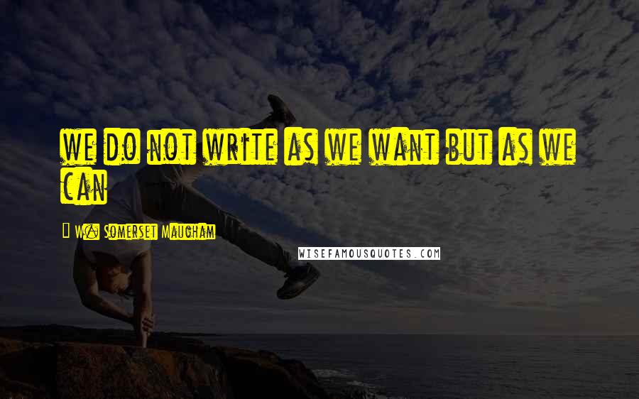 W. Somerset Maugham Quotes: we do not write as we want but as we can