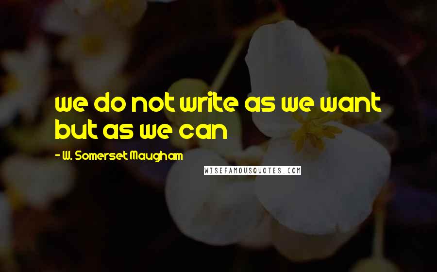 W. Somerset Maugham Quotes: we do not write as we want but as we can