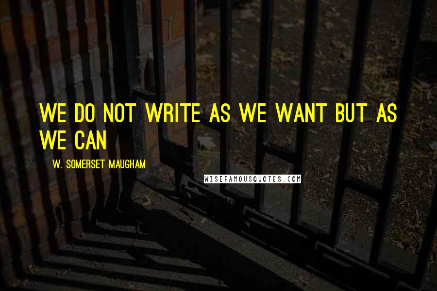 W. Somerset Maugham Quotes: we do not write as we want but as we can