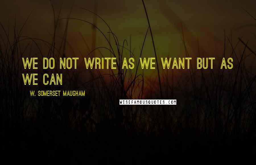 W. Somerset Maugham Quotes: we do not write as we want but as we can