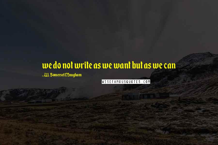 W. Somerset Maugham Quotes: we do not write as we want but as we can