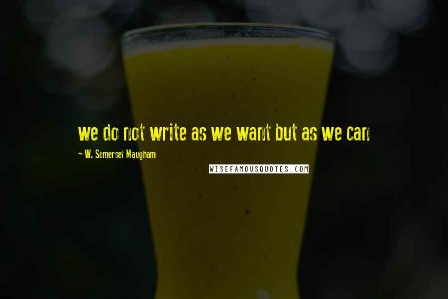 W. Somerset Maugham Quotes: we do not write as we want but as we can