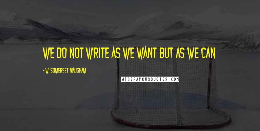 W. Somerset Maugham Quotes: we do not write as we want but as we can