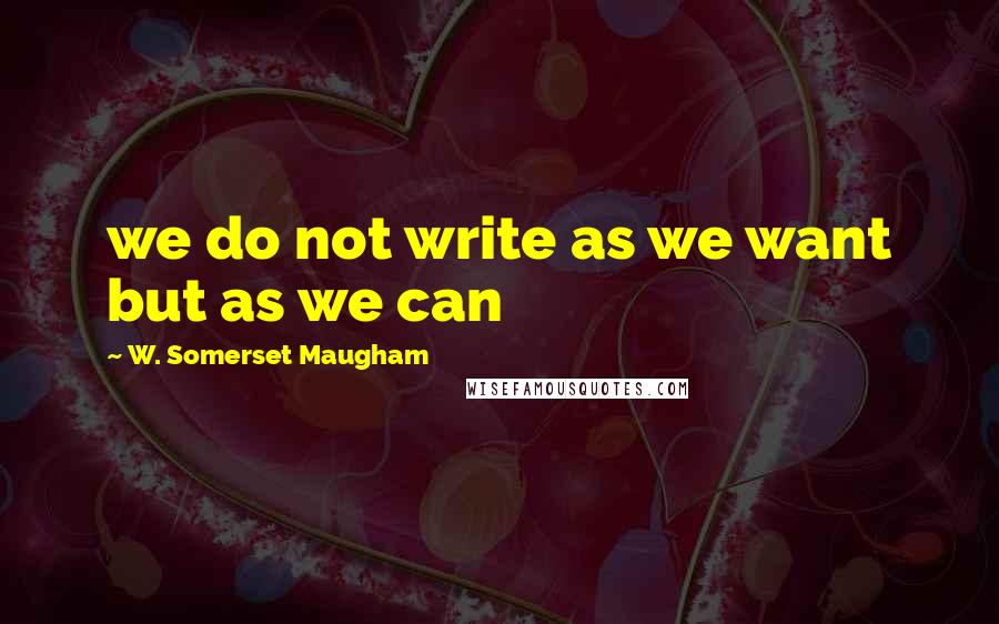W. Somerset Maugham Quotes: we do not write as we want but as we can