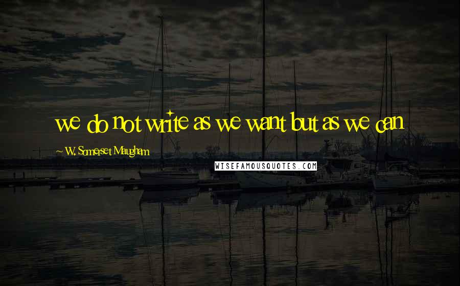 W. Somerset Maugham Quotes: we do not write as we want but as we can