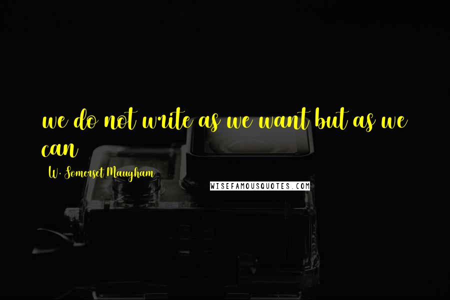 W. Somerset Maugham Quotes: we do not write as we want but as we can