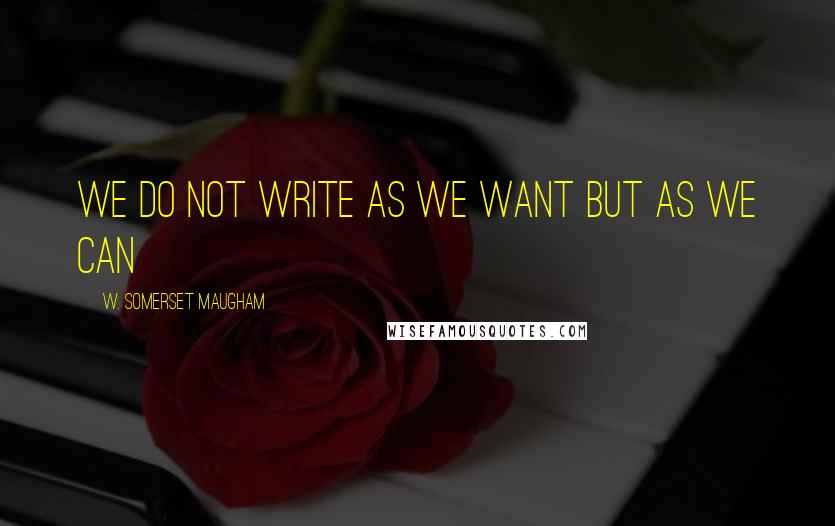 W. Somerset Maugham Quotes: we do not write as we want but as we can