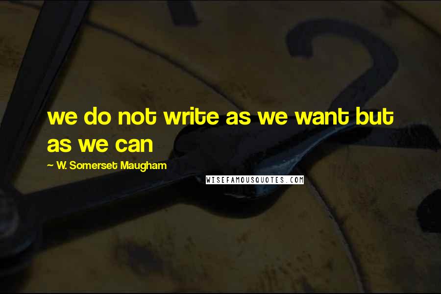 W. Somerset Maugham Quotes: we do not write as we want but as we can