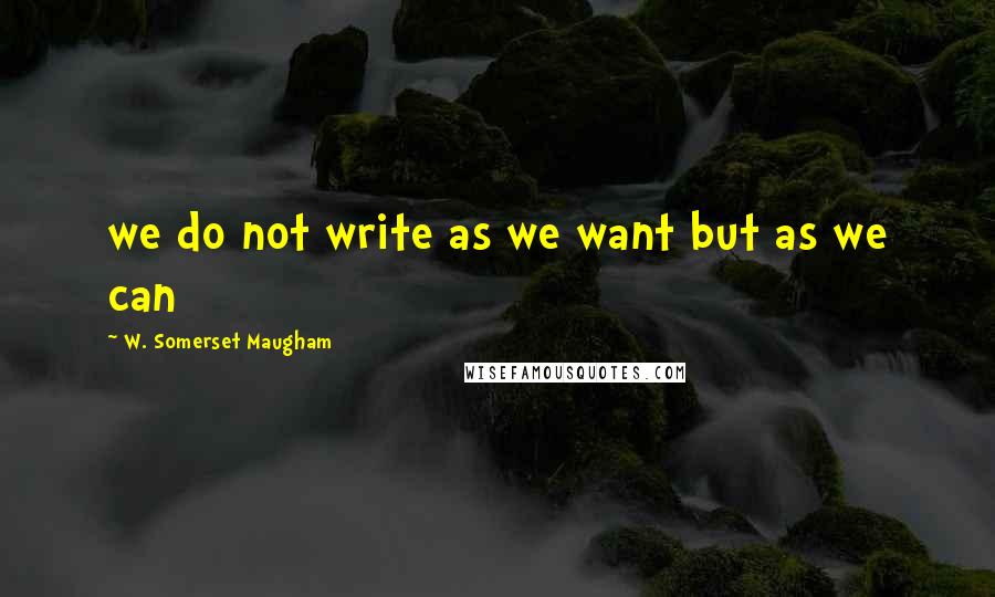 W. Somerset Maugham Quotes: we do not write as we want but as we can