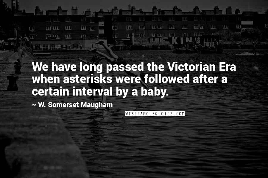 W. Somerset Maugham Quotes: We have long passed the Victorian Era when asterisks were followed after a certain interval by a baby.