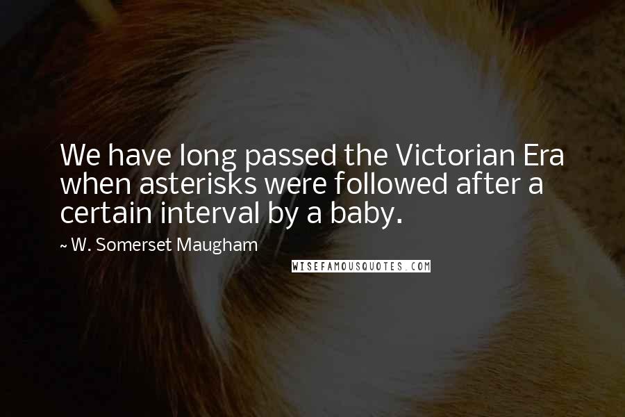 W. Somerset Maugham Quotes: We have long passed the Victorian Era when asterisks were followed after a certain interval by a baby.