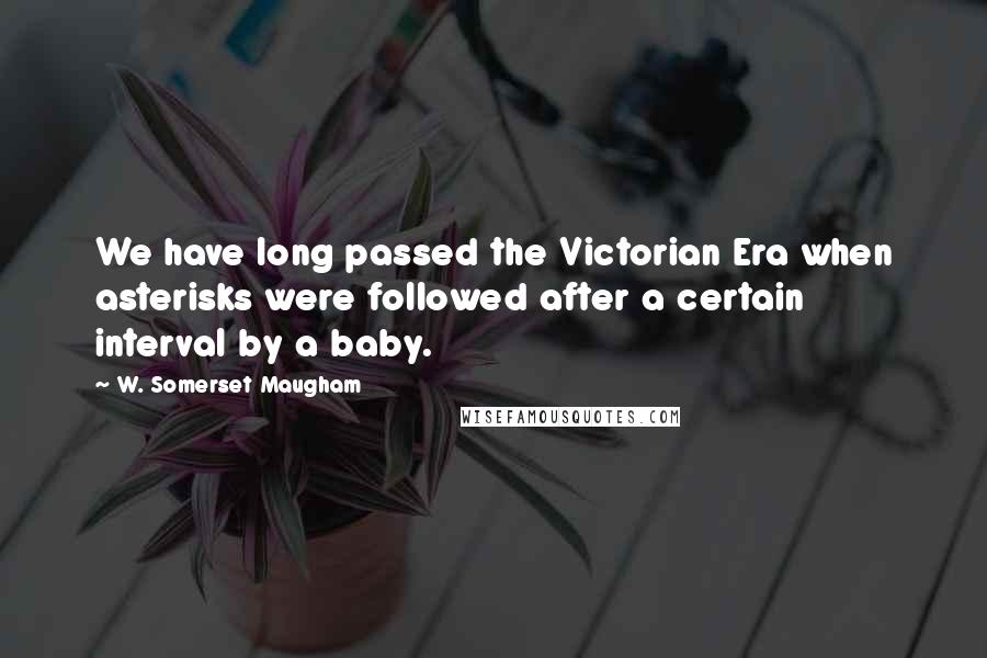 W. Somerset Maugham Quotes: We have long passed the Victorian Era when asterisks were followed after a certain interval by a baby.