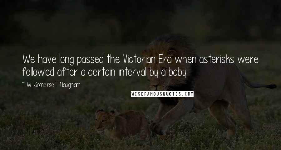 W. Somerset Maugham Quotes: We have long passed the Victorian Era when asterisks were followed after a certain interval by a baby.
