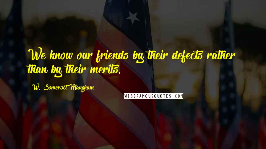 W. Somerset Maugham Quotes: We know our friends by their defects rather than by their merits.