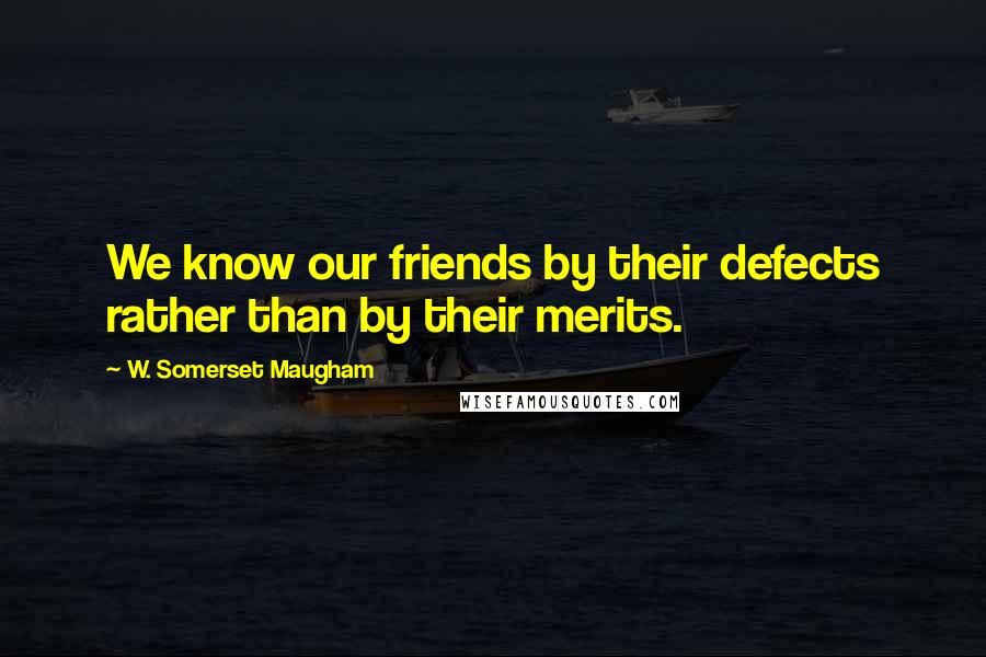 W. Somerset Maugham Quotes: We know our friends by their defects rather than by their merits.