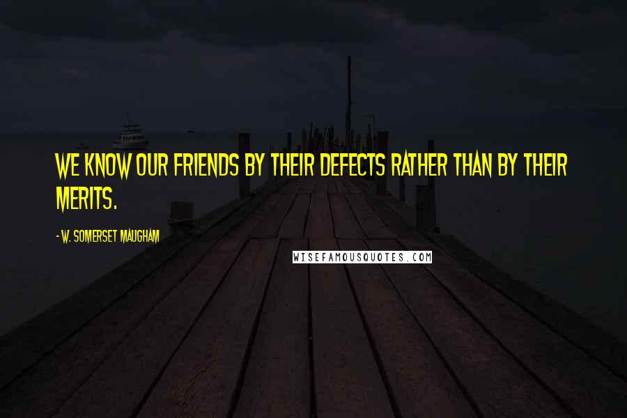 W. Somerset Maugham Quotes: We know our friends by their defects rather than by their merits.