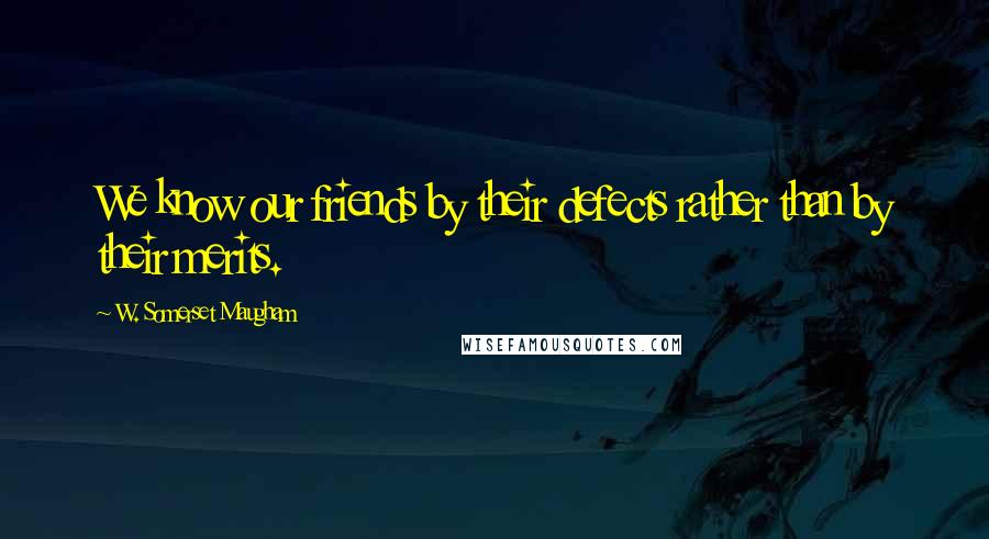 W. Somerset Maugham Quotes: We know our friends by their defects rather than by their merits.