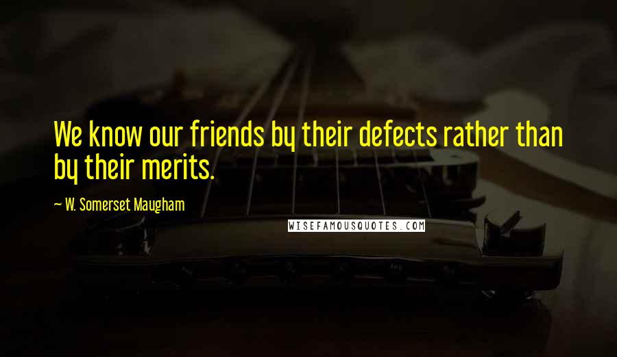 W. Somerset Maugham Quotes: We know our friends by their defects rather than by their merits.