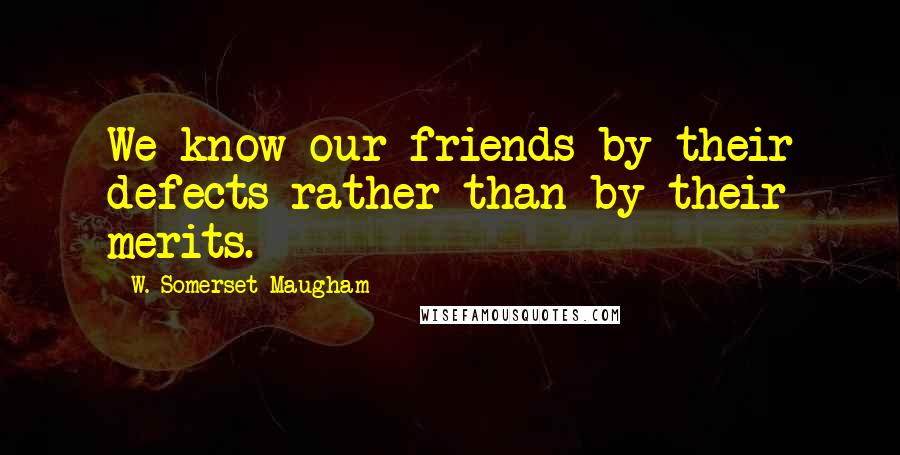 W. Somerset Maugham Quotes: We know our friends by their defects rather than by their merits.