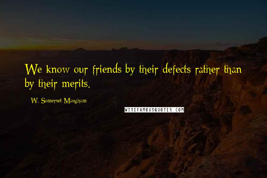 W. Somerset Maugham Quotes: We know our friends by their defects rather than by their merits.