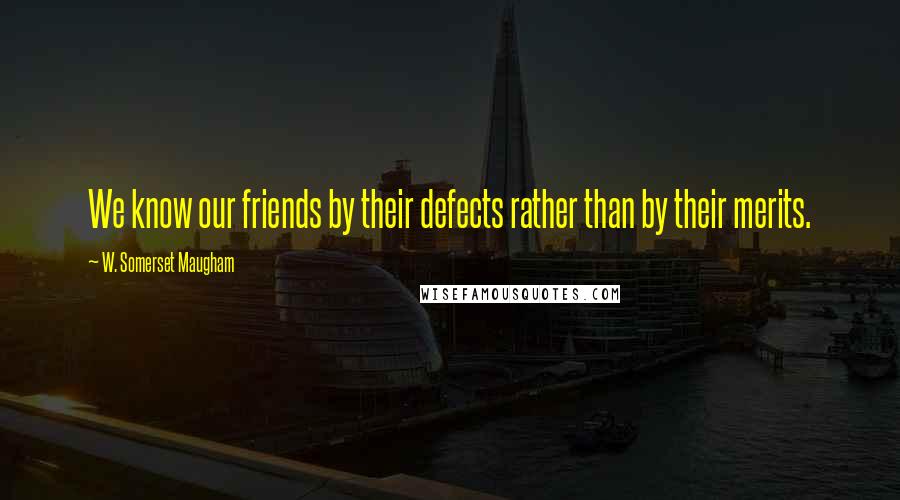 W. Somerset Maugham Quotes: We know our friends by their defects rather than by their merits.