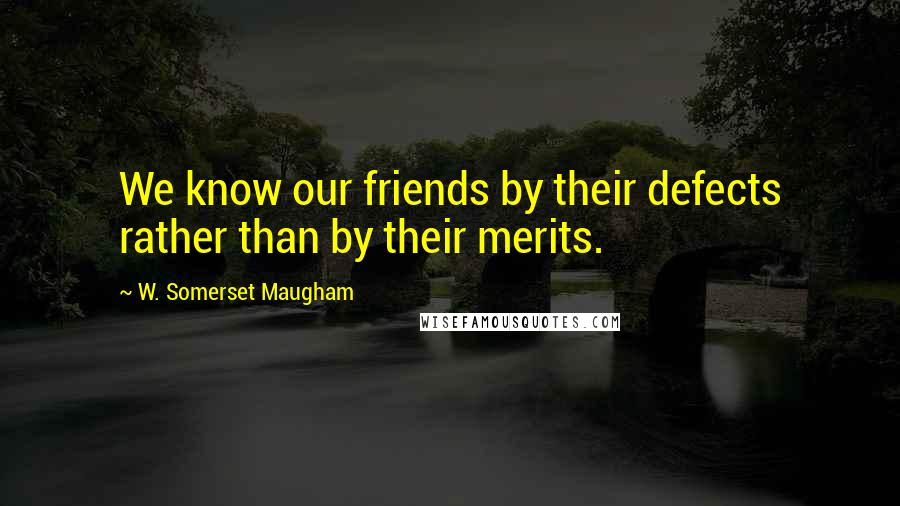 W. Somerset Maugham Quotes: We know our friends by their defects rather than by their merits.