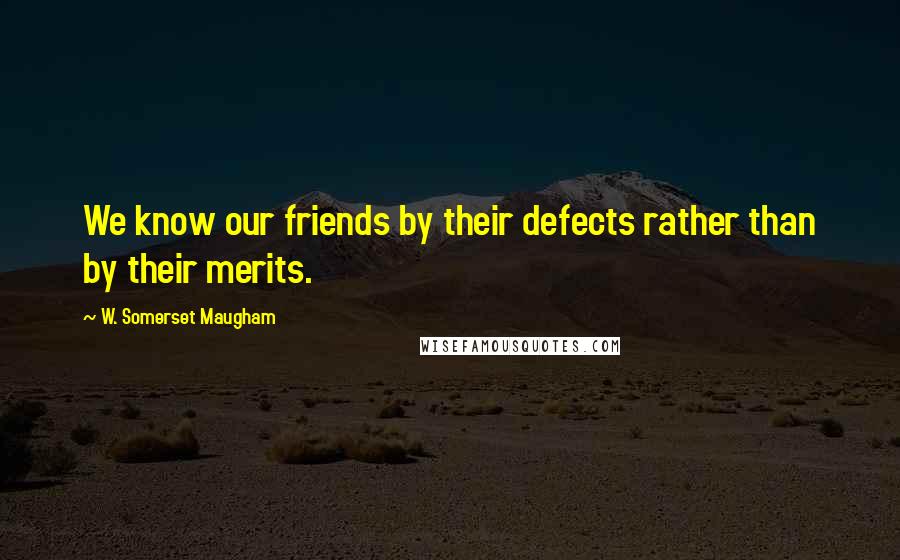 W. Somerset Maugham Quotes: We know our friends by their defects rather than by their merits.