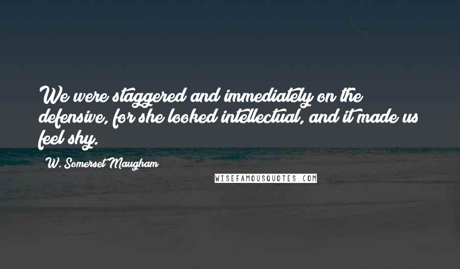 W. Somerset Maugham Quotes: We were staggered and immediately on the defensive, for she looked intellectual, and it made us feel shy.