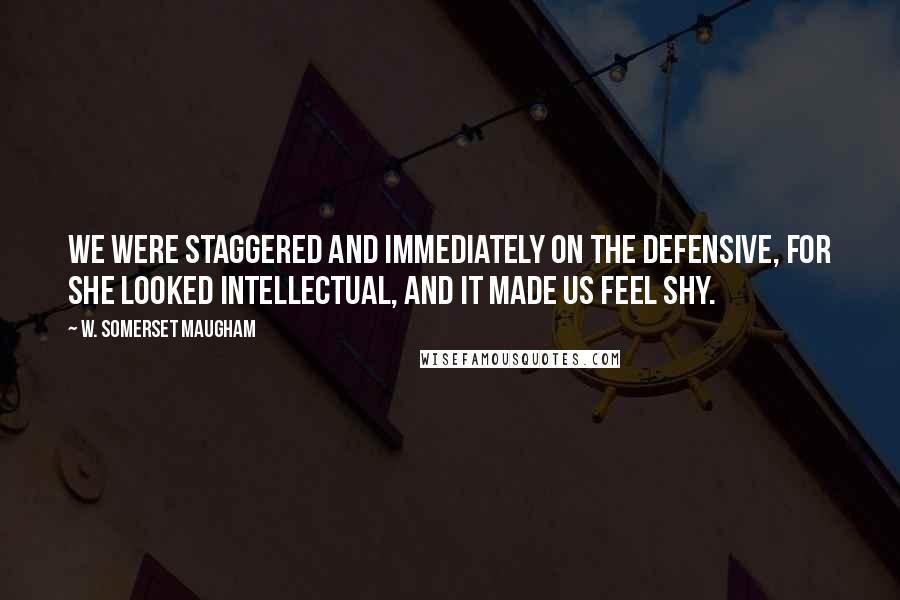 W. Somerset Maugham Quotes: We were staggered and immediately on the defensive, for she looked intellectual, and it made us feel shy.