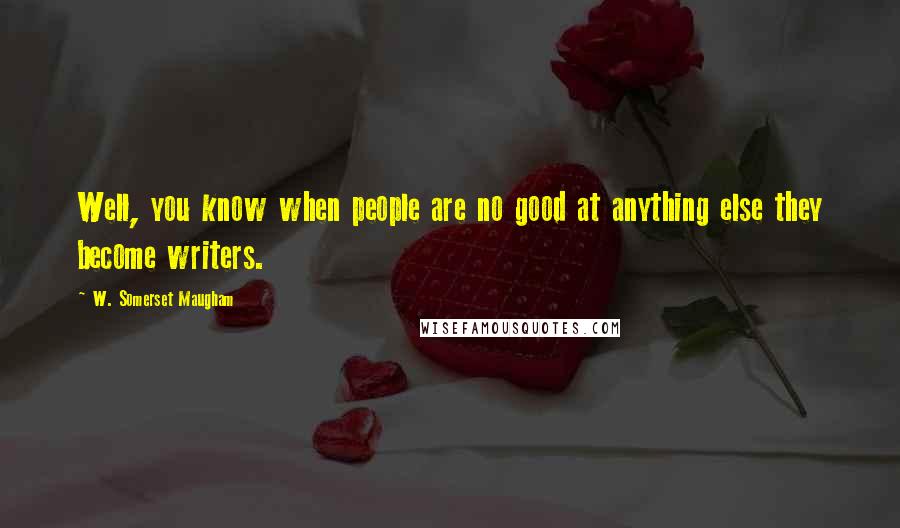W. Somerset Maugham Quotes: Well, you know when people are no good at anything else they become writers.