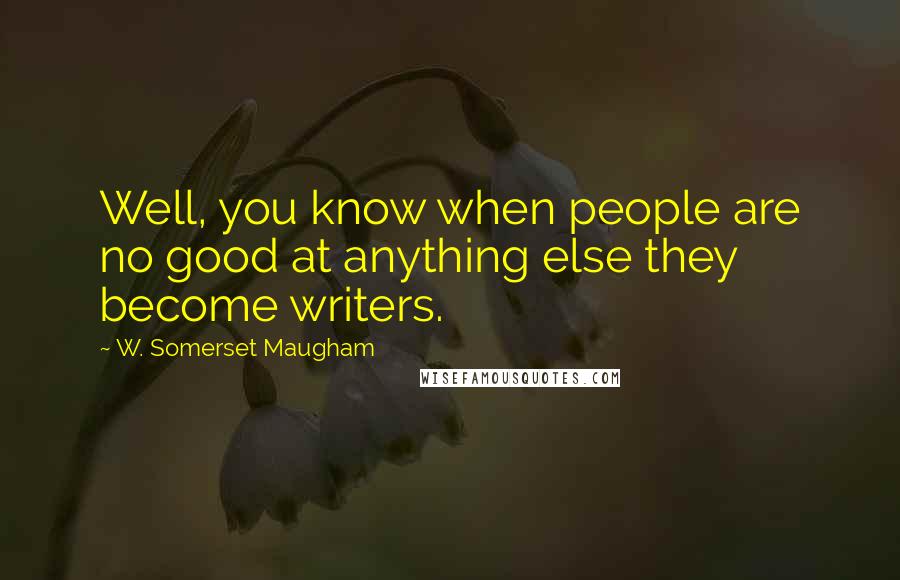 W. Somerset Maugham Quotes: Well, you know when people are no good at anything else they become writers.