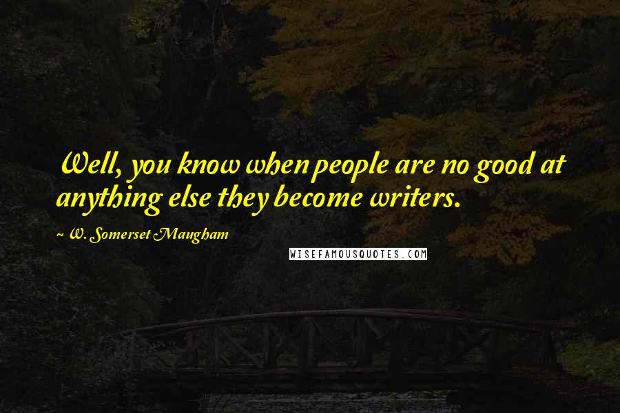 W. Somerset Maugham Quotes: Well, you know when people are no good at anything else they become writers.